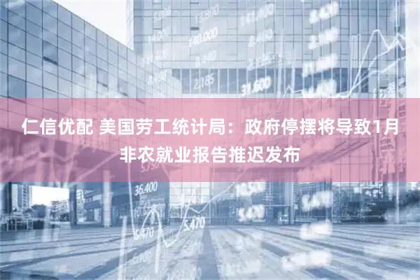 仁信优配 美国劳工统计局：政府停摆将导致1月非农就业报告推迟发布