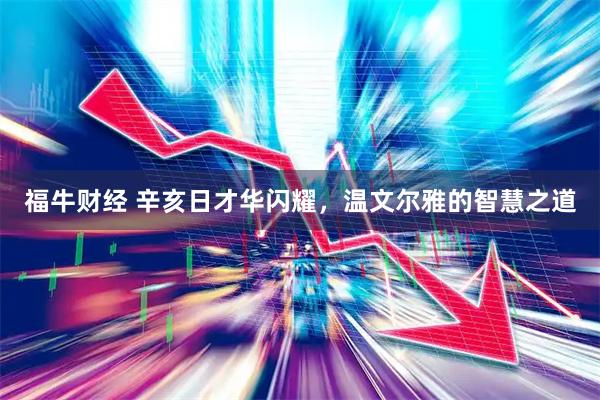 福牛财经 辛亥日才华闪耀，温文尔雅的智慧之道