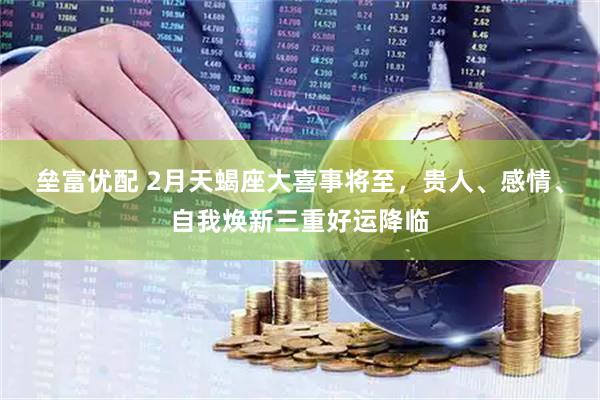 垒富优配 2月天蝎座大喜事将至，贵人、感情、自我焕新三重好运降临