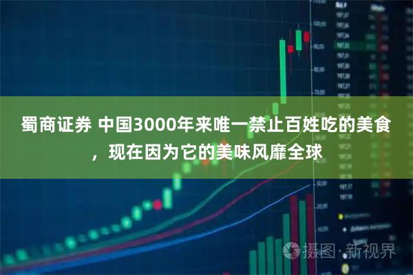 蜀商证券 中国3000年来唯一禁止百姓吃的美食，现在因为它的美味风靡全球
