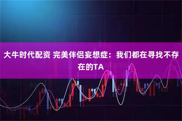 大牛时代配资 完美伴侣妄想症：我们都在寻找不存在的TA