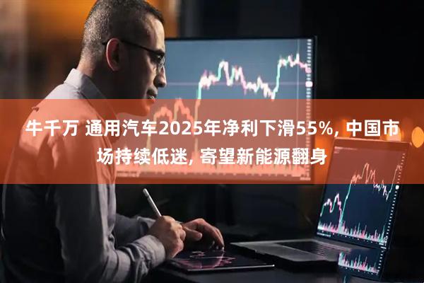 牛千万 通用汽车2025年净利下滑55%, 中国市场持续低迷, 寄望新能源翻身