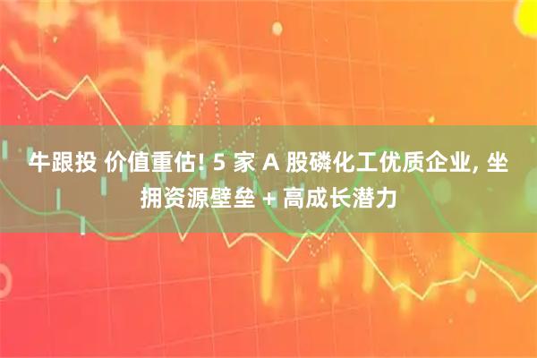 牛跟投 价值重估! 5 家 A 股磷化工优质企业, 坐拥资源壁垒 + 高成长潜力