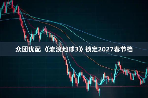 众团优配 《流浪地球3》锁定2027春节档