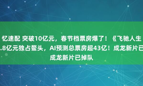 忆速配 突破10亿元，春节档票房爆了！《飞驰人生3》4.8亿元独占鳌头，AI预测总票房超43亿！成龙新片已掉队