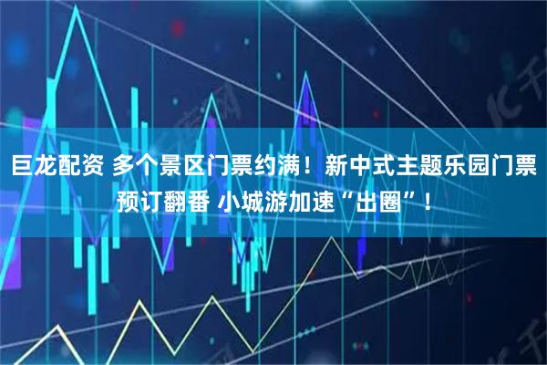巨龙配资 多个景区门票约满！新中式主题乐园门票预订翻番 小城游加速“出圈”！