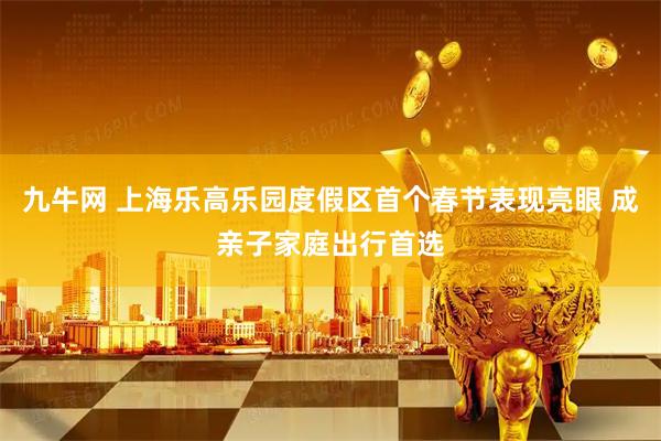 九牛网 上海乐高乐园度假区首个春节表现亮眼 成亲子家庭出行首选