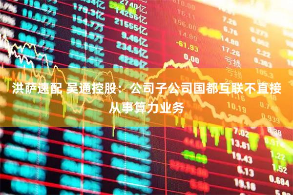 洪萨速配 吴通控股：公司子公司国都互联不直接从事算力业务