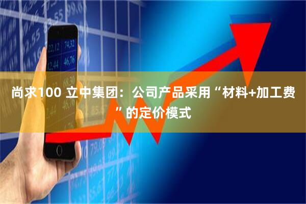 尚求100 立中集团：公司产品采用“材料+加工费”的定价模式