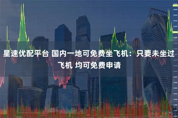 星速优配平台 国内一地可免费坐飞机：只要未坐过飞机 均可免费申请