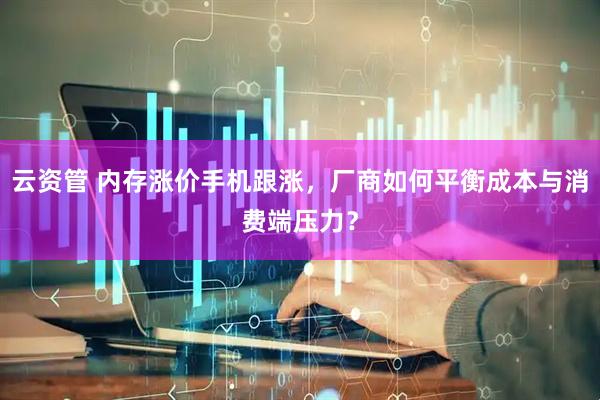 云资管 内存涨价手机跟涨，厂商如何平衡成本与消费端压力？