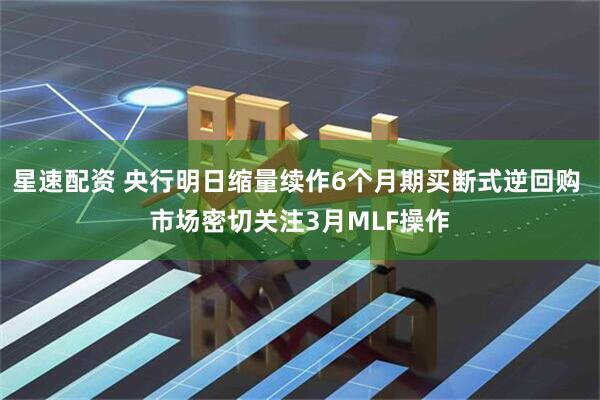 星速配资 央行明日缩量续作6个月期买断式逆回购 市场密切关注3月MLF操作