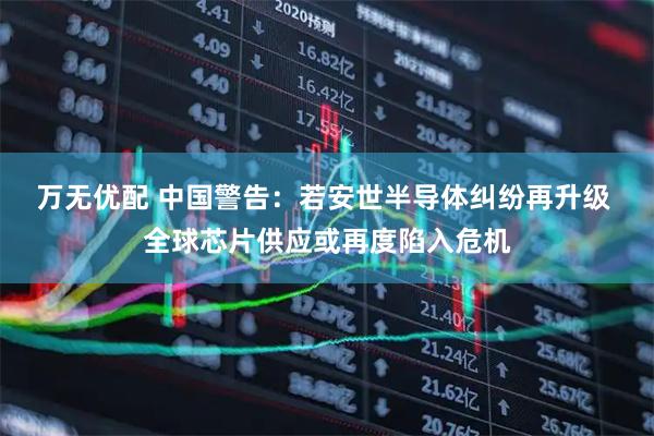万无优配 中国警告：若安世半导体纠纷再升级 全球芯片供应或再度陷入危机