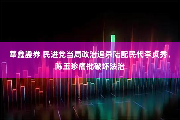 華鑫證券 民进党当局政治追杀陆配民代李贞秀，陈玉珍痛批破坏法治
