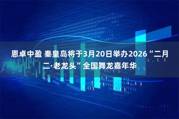 恩卓中盈 秦皇岛将于3月20日举办2026“二月二·老龙头”全国舞龙嘉年华