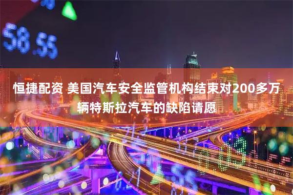 恒捷配资 美国汽车安全监管机构结束对200多万辆特斯拉汽车的缺陷请愿