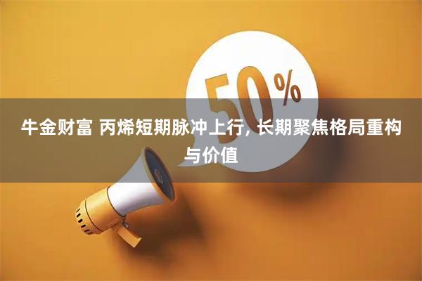 牛金财富 丙烯短期脉冲上行, 长期聚焦格局重构与价值