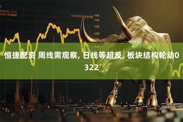 恒捷配资 周线需观察, 日线等超反, 板块结构轮动0322