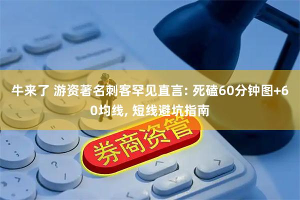牛来了 游资著名刺客罕见直言: 死磕60分钟图+60均线, 短线避坑指南