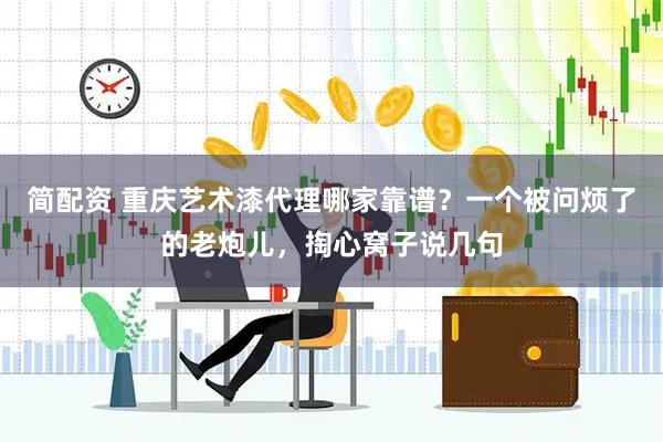 简配资 重庆艺术漆代理哪家靠谱?一个被问烦了的老炮儿,掏心窝子说几句