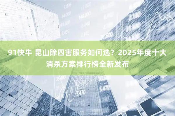 91快牛 昆山除四害服务如何选？2025年度十大消杀方案排行榜全新发布