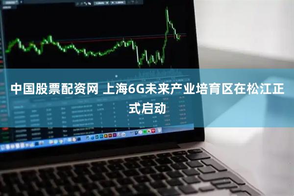 中国股票配资网 上海6G未来产业培育区在松江正式启动
