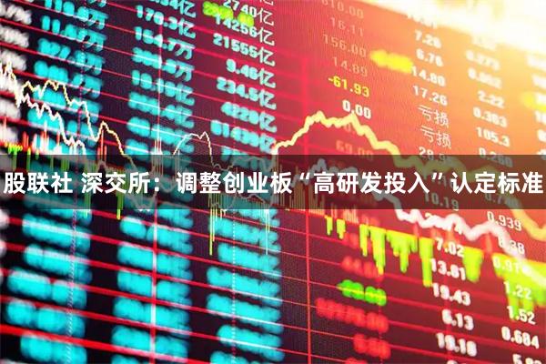 股联社 深交所：调整创业板“高研发投入”认定标准