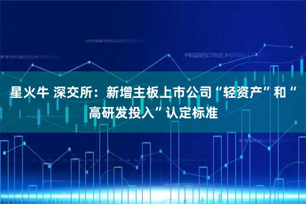 星火牛 深交所：新增主板上市公司“轻资产”和“高研发投入”认定标准