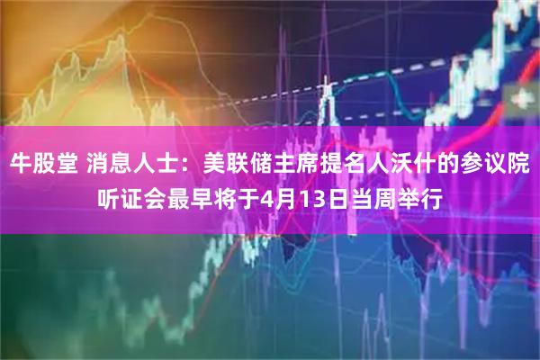 牛股堂 消息人士:美联储主席提名人沃什的参议院听证会最早将于4月13日当周举行