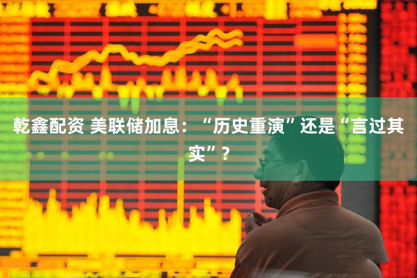乾鑫配资 美联储加息：“历史重演”还是“言过其实”？