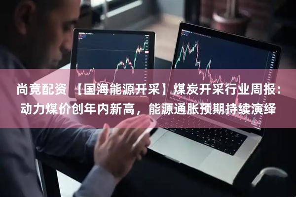 尚竞配资 【国海能源开采】煤炭开采行业周报：动力煤价创年内新高，能源通胀预期持续演绎
