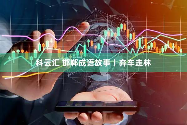 科云汇 邯郸成语故事丨弃车走林