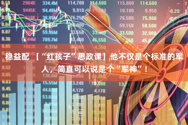 稳益配 【“红孩子”思政课】他不仅是个标准的军人,简直可以说是个“军神”!