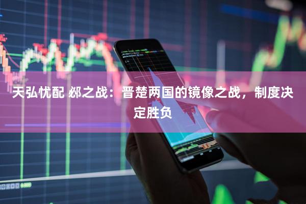 天弘忧配 邲之战：晋楚两国的镜像之战，制度决定胜负