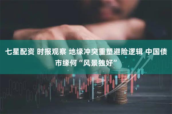 七星配资 时报观察 地缘冲突重塑避险逻辑 中国债市缘何“风景独好”