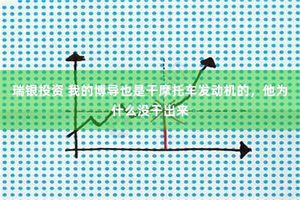 瑞银投资 我的博导也是干摩托车发动机的，他为什么没干出来