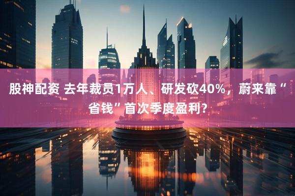 股神配资 去年裁员1万人、研发砍40%,蔚来靠“省钱”首次季度盈利?