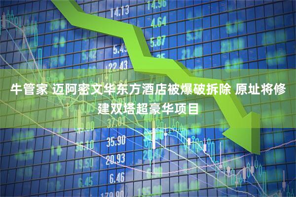 牛管家 迈阿密文华东方酒店被爆破拆除 原址将修建双塔超豪华项目