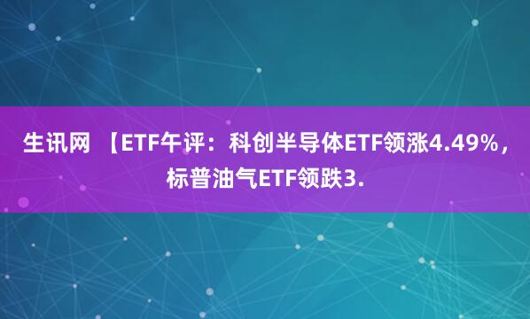 生讯网 【ETF午评：科创半导体ETF领涨4.49%，标普油气ETF领跌3.