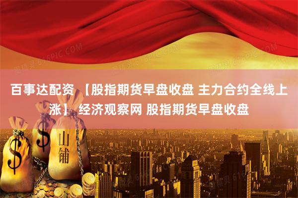 百事达配资 【股指期货早盘收盘 主力合约全线上涨】 经济观察网 股指期货早盘收盘