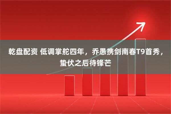 乾盘配资 低调掌舵四年，乔愚携剑南春T9首秀，蛰伏之后待锋芒
