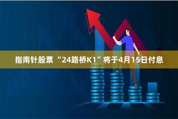 指南针股票 “24路桥K1”将于4月15日付息