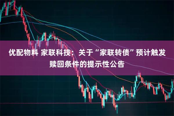 优配物料 家联科技：关于“家联转债”预计触发赎回条件的提示性公告