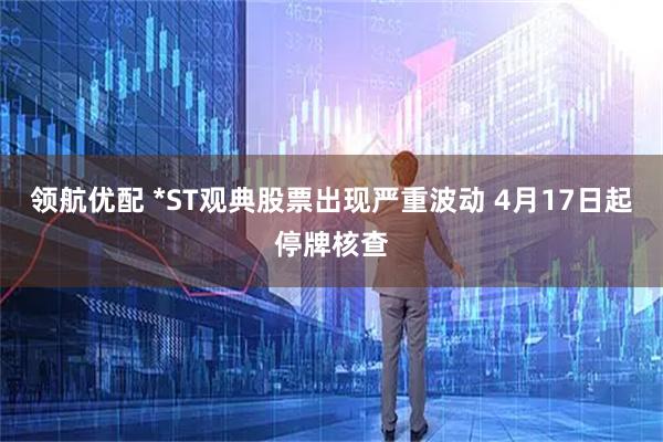 领航优配 *ST观典股票出现严重波动 4月17日起停牌核查