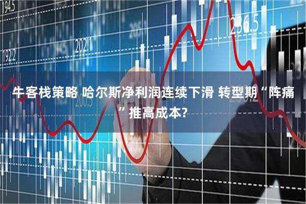 牛客栈策略 哈尔斯净利润连续下滑 转型期“阵痛”推高成本?