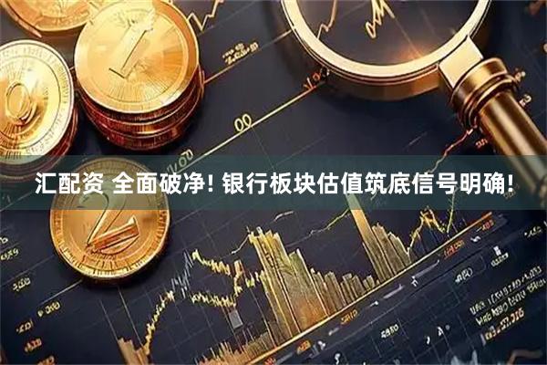 汇配资 全面破净! 银行板块估值筑底信号明确!