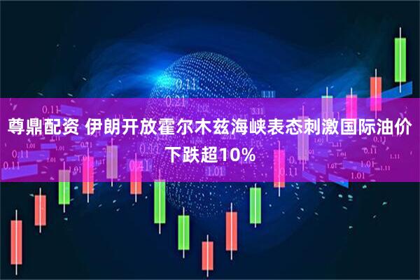 尊鼎配资 伊朗开放霍尔木兹海峡表态刺激国际油价下跌超10%