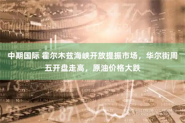 中期国际 霍尔木兹海峡开放提振市场，华尔街周五开盘走高，原油价格大跌
