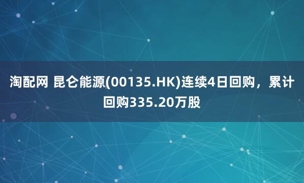 淘配网 昆仑能源(00135.HK)连续4日回购，累计回购335.20万股