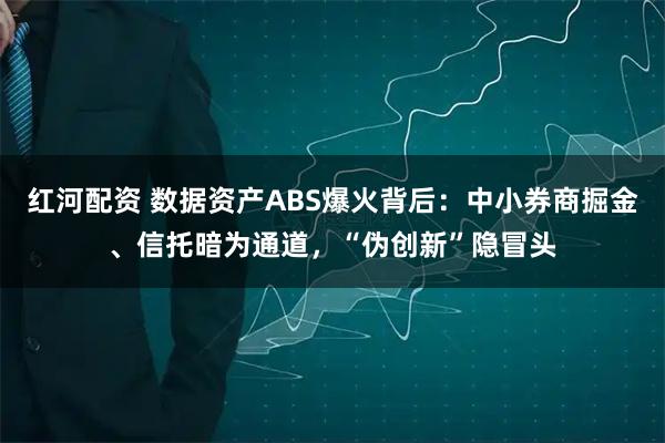 红河配资 数据资产ABS爆火背后：中小券商掘金、信托暗为通道，“伪创新”隐冒头
